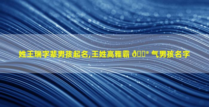 姓王瑞字辈男孩起名,王姓高雅霸 💮 气男孩名字